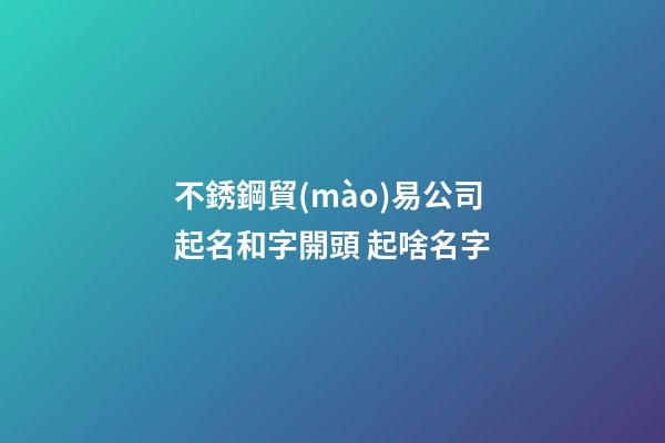 不銹鋼貿(mào)易公司起名和字開頭 起啥名字-第1張-公司起名-玄機(jī)派